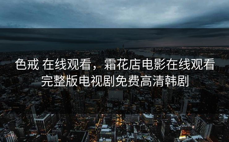 色戒 在线观看，霜花店电影在线观看完整版电视剧免费高清韩剧
