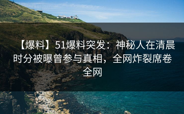 【爆料】51爆料突发:神秘人在清晨时分被曝曾参与真相,全网炸裂席卷全网 【爆料】51爆料突发:神秘人在清晨时分被曝曾参与真相,全网炸裂席卷全网