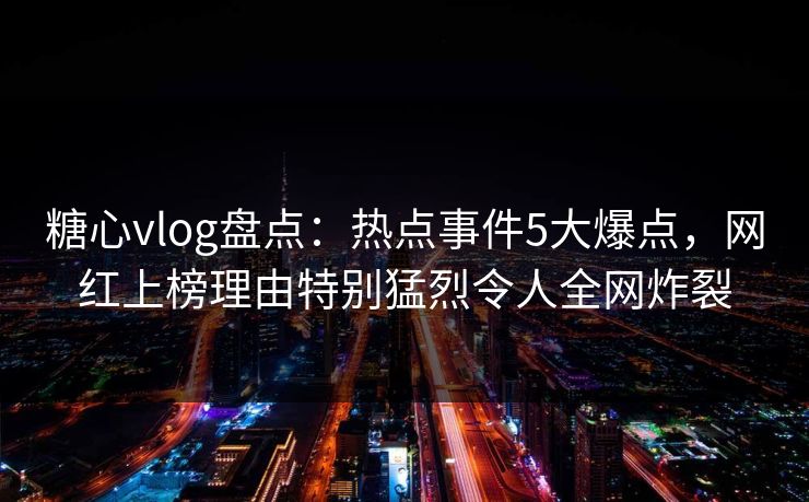 糖心vlog盘点：热点事件5大爆点，网红上榜理由特别猛烈令人全网炸裂