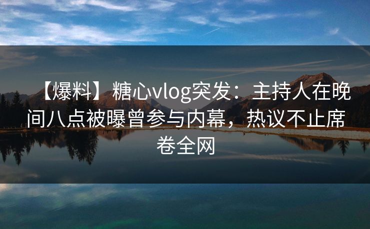【爆料】糖心vlog突发：主持人在晚间八点被曝曾参与内幕，热议不止席卷全网