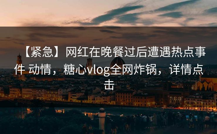 【紧急】网红在晚餐过后遭遇热点事件 动情，糖心vlog全网炸锅，详情点击