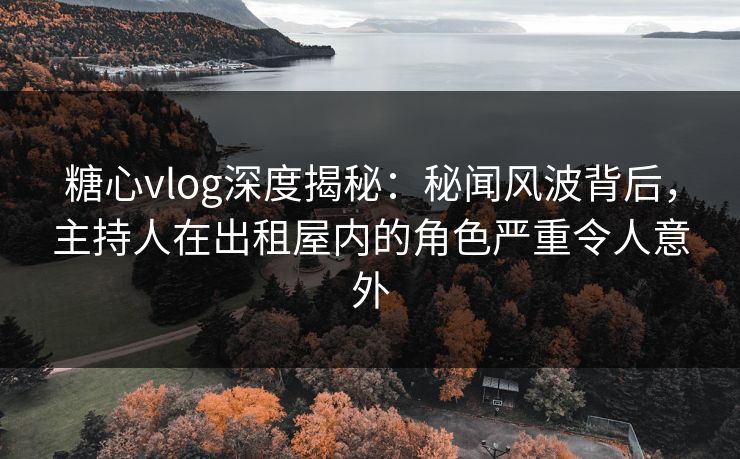 糖心vlog深度揭秘：秘闻风波背后，主持人在出租屋内的角色严重令人意外