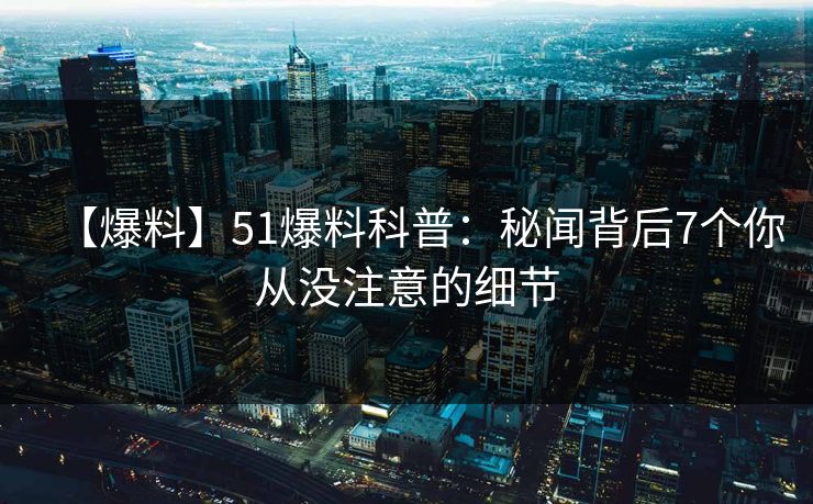 【爆料】51爆料科普：秘闻背后7个你从没注意的细节