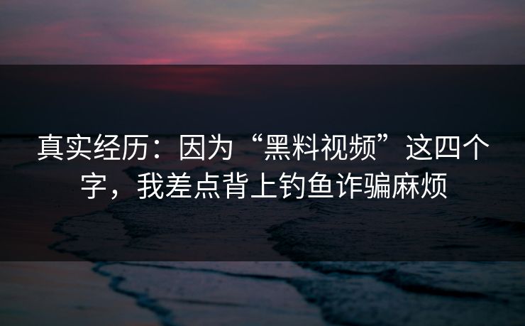 真实经历：因为“黑料视频”这四个字，我差点背上钓鱼诈骗麻烦