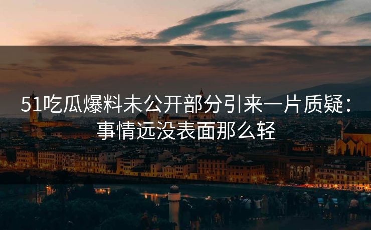 51吃瓜爆料未公开部分引来一片质疑：事情远没表面那么轻