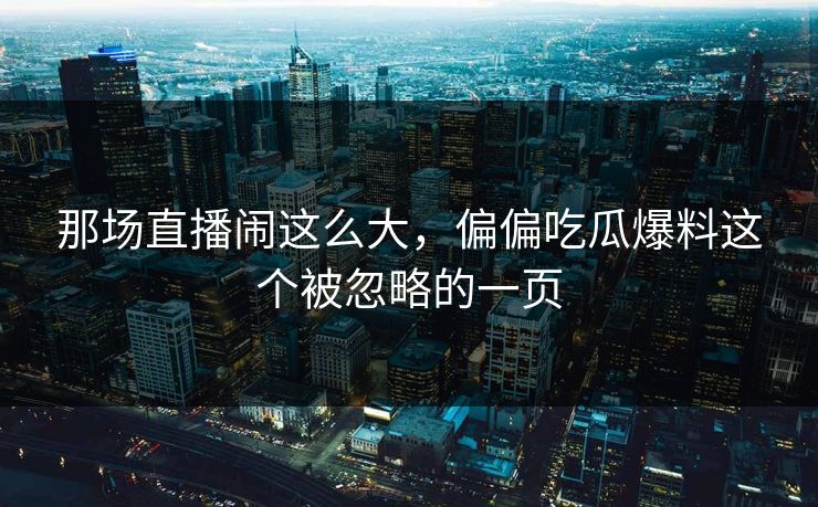 那场直播闹这么大，偏偏吃瓜爆料这个被忽略的一页