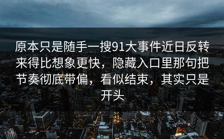 原本只是随手一搜91大事件近日反转来得比想象更快，隐藏入口里那句把节奏彻底带偏，看似结束，其实只是开头