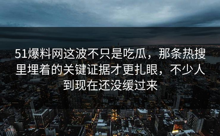 51爆料网这波不只是吃瓜，那条热搜里埋着的关键证据才更扎眼，不少人到现在还没缓过来