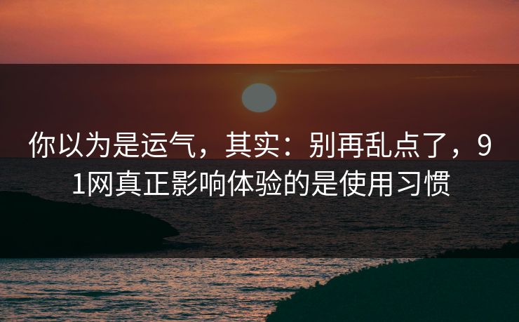 你以为是运气，其实：别再乱点了，91网真正影响体验的是使用习惯