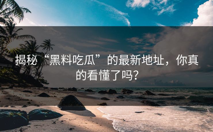 揭秘“黑料吃瓜”的最新地址，你真的看懂了吗？