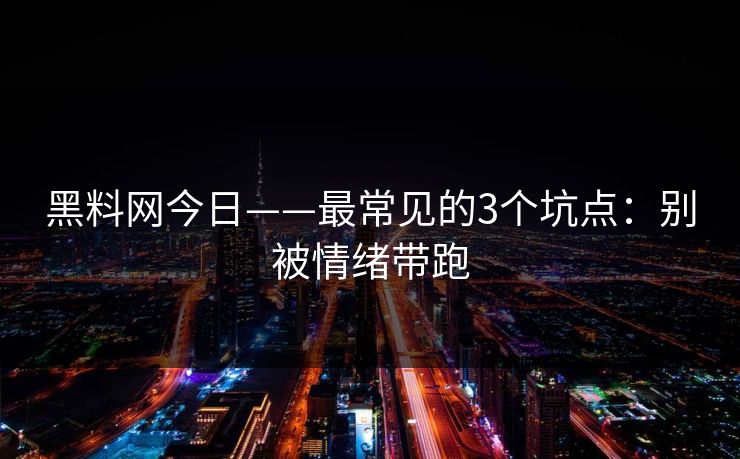 黑料网今日——最常见的3个坑点：别被情绪带跑