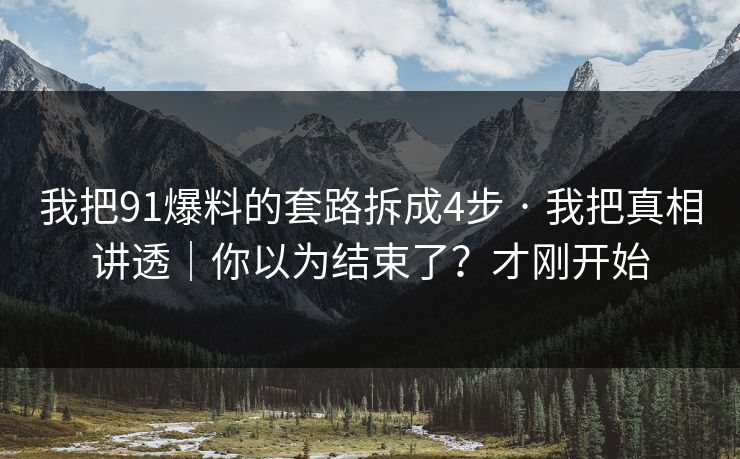 我把91爆料的套路拆成4步 · 我把真相讲透｜你以为结束了？才刚开始