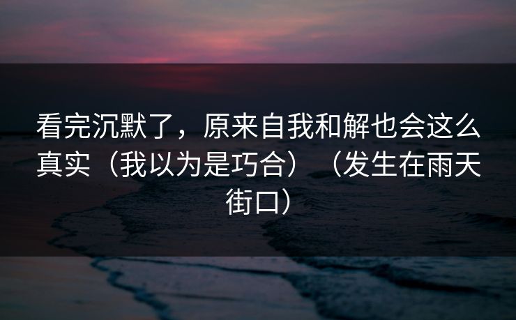看完沉默了，原来自我和解也会这么真实（我以为是巧合）（发生在雨天街口）
