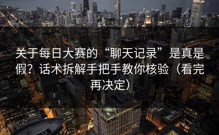 关于每日大赛的“聊天记录”是真是假？话术拆解手把手教你核验（看完再决定）