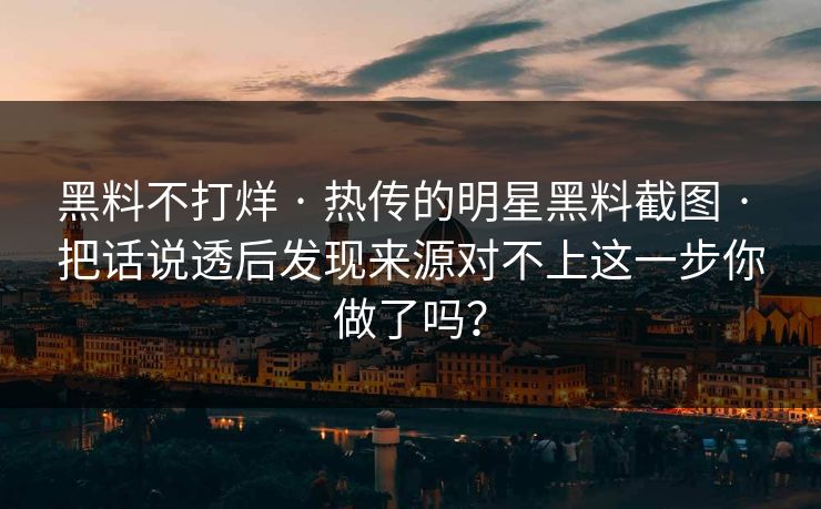 黑料不打烊 · 热传的明星黑料截图 · 把话说透后发现来源对不上这一步你做了吗？