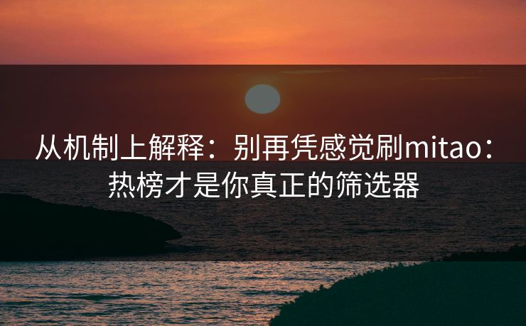 从机制上解释：别再凭感觉刷mitao：热榜才是你真正的筛选器