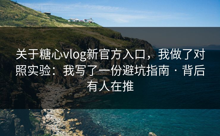 关于糖心vlog新官方入口，我做了对照实验：我写了一份避坑指南 · 背后有人在推