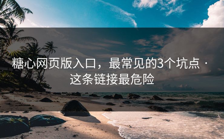糖心网页版入口，最常见的3个坑点 · 这条链接最危险