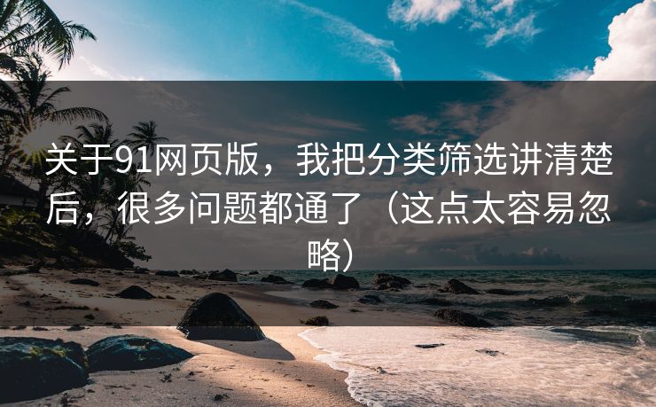 关于91网页版，我把分类筛选讲清楚后，很多问题都通了（这点太容易忽略）