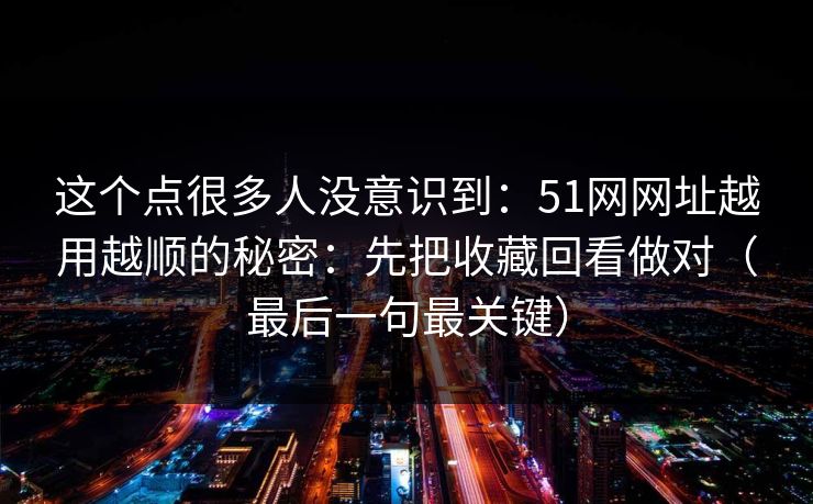 这个点很多人没意识到：51网网址越用越顺的秘密：先把收藏回看做对（最后一句最关键）