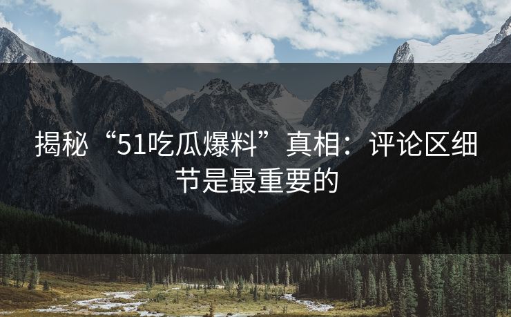 揭秘“51吃瓜爆料”真相：评论区细节是最重要的