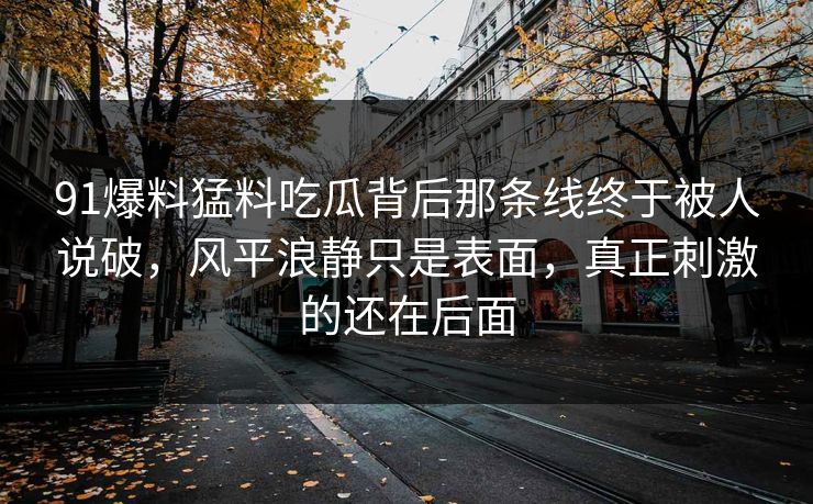 91爆料猛料吃瓜背后那条线终于被人说破，风平浪静只是表面，真正刺激的还在后面