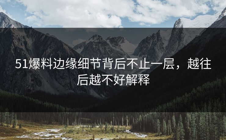 51爆料边缘细节背后不止一层，越往后越不好解释