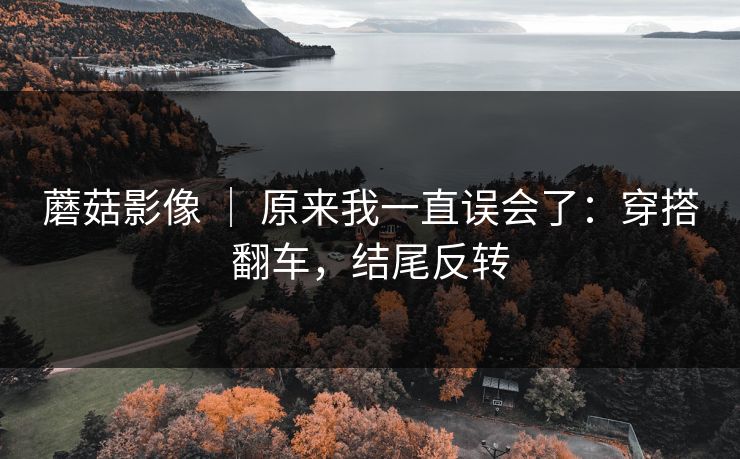 蘑菇影像 ｜ 原来我一直误会了：穿搭翻车，结尾反转