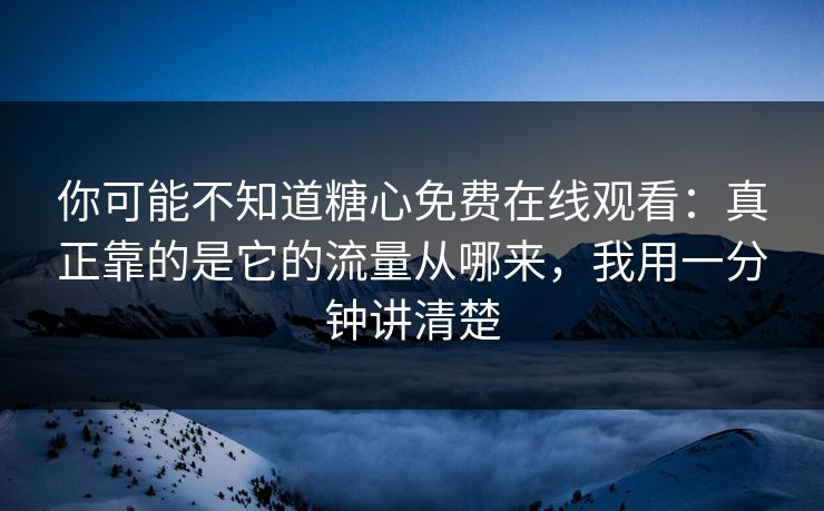 你可能不知道糖心免费在线观看：真正靠的是它的流量从哪来，我用一分钟讲清楚