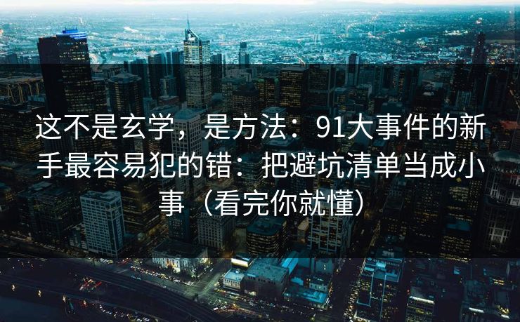 这不是玄学，是方法：91大事件的新手最容易犯的错：把避坑清单当成小事（看完你就懂）