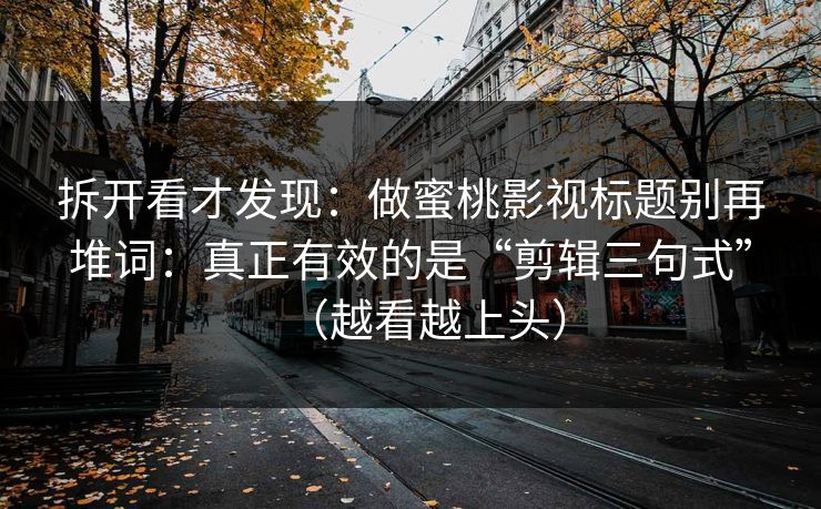 拆开看才发现：做蜜桃影视标题别再堆词：真正有效的是“剪辑三句式”（越看越上头）