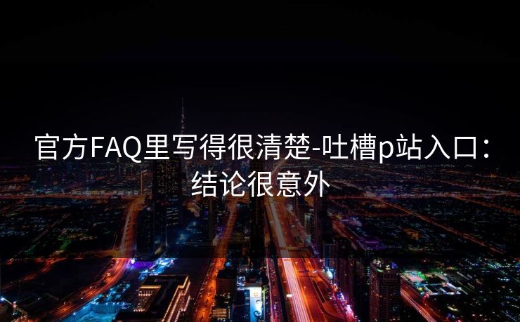 官方FAQ里写得很清楚-吐槽p站入口:结论很意外 官方FAQ里写得很清楚-吐槽p站入口:结论很意外