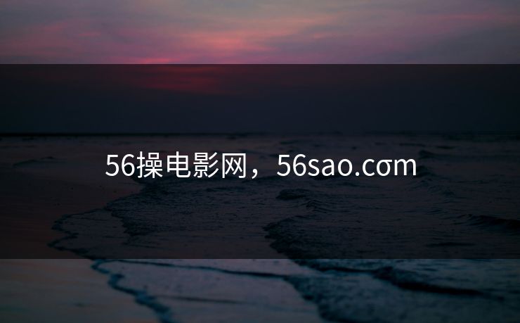 56操电影网，56sao.cσm