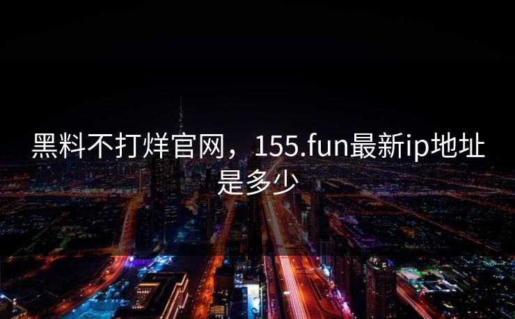 黑料不打烊官网,155.fun最新ip地址是多少 黑料不打烊官网,155.fun最新ip地址是多少
