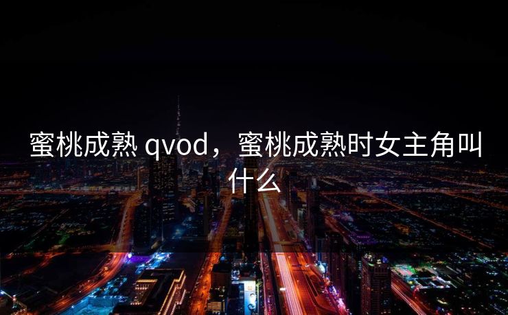 蜜桃成熟 qvod，蜜桃成熟时女主角叫什么
