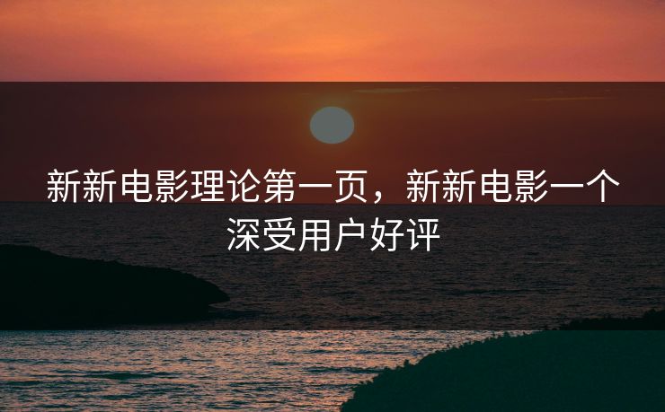 新新电影理论第一页，新新电影一个深受用户好评