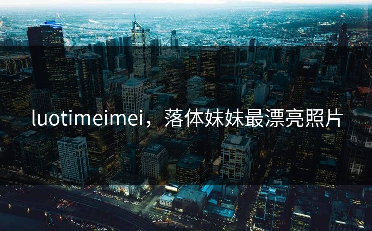 luotimeimei，落体妹妹最漂亮照片