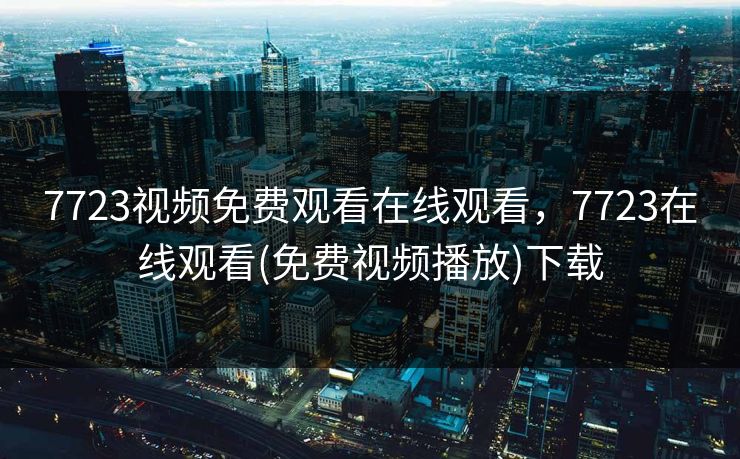 7723视频免费观看在线观看，7723在线观看(免费视频播放)下载
