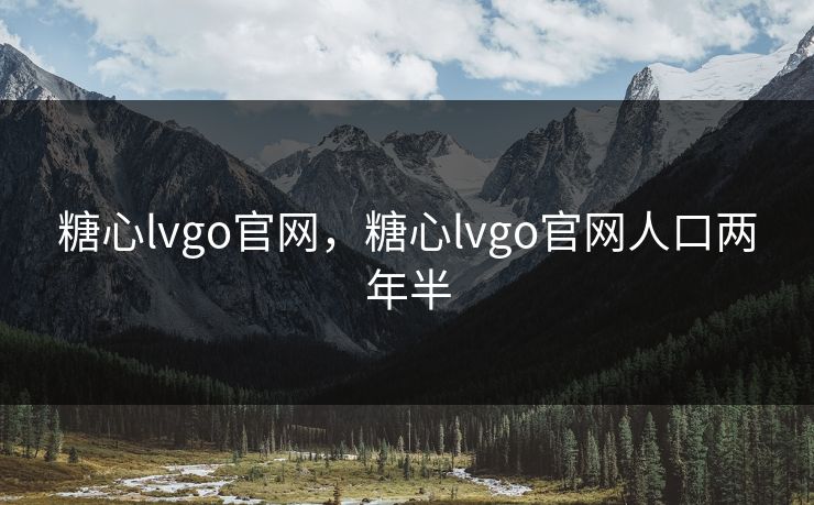 糖心lvgo官网,糖心lvgo官网人口两年半 糖心lvgo官网,糖心lvgo官网人口两年半