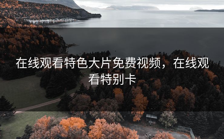 在线观看特色大片免费视频，在线观看特别卡