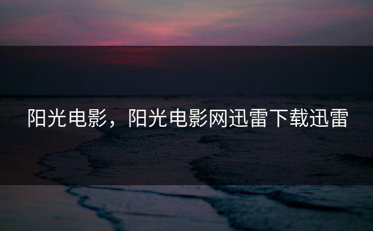 阳光电影，阳光电影网迅雷下载迅雷