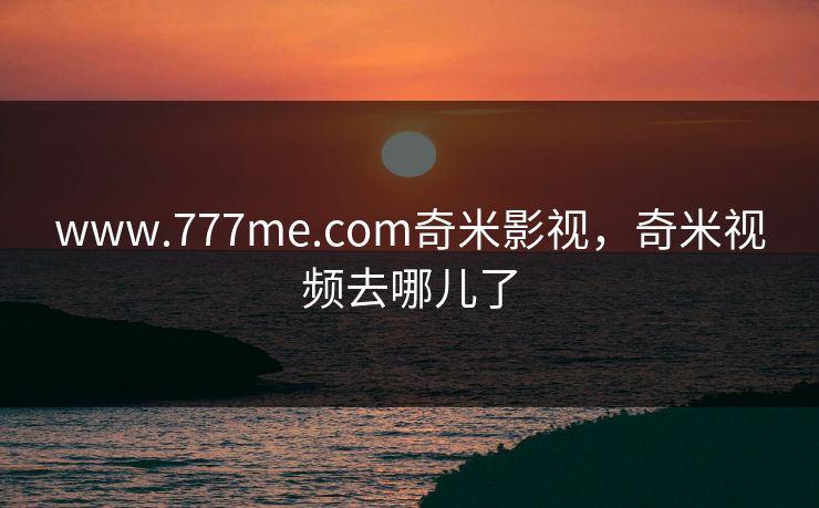 www.777me.com奇米影视，奇米视频去哪儿了