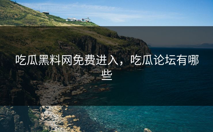 吃瓜黑料网免费进入，吃瓜论坛有哪些