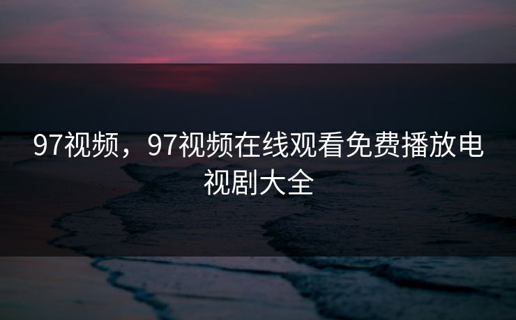 97视频，97视频在线观看免费播放电视剧大全