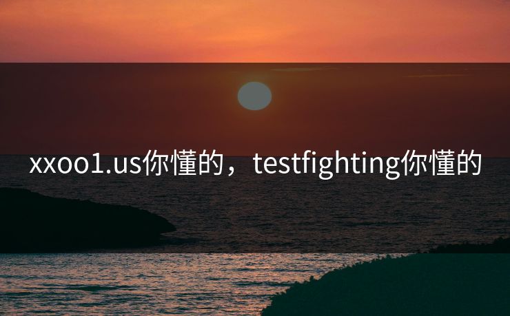 xxoo1.us你懂的,testfighting你懂的 xxoo1.us你懂的,testfighting你懂的
