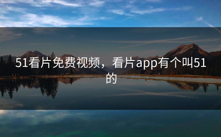 51看片免费视频，看片app有个叫51的