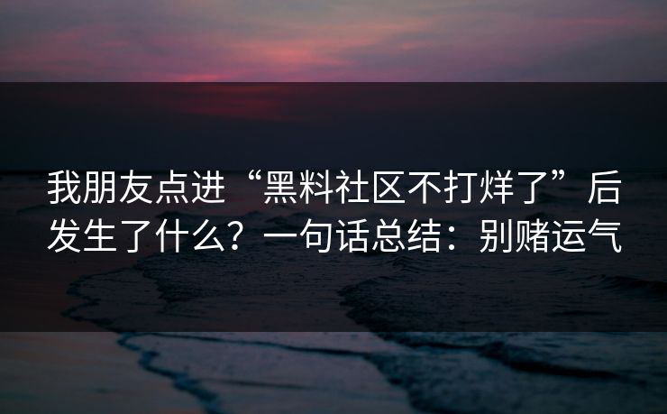 我朋友点进“黑料社区不打烊了”后发生了什么？一句话总结：别赌运气