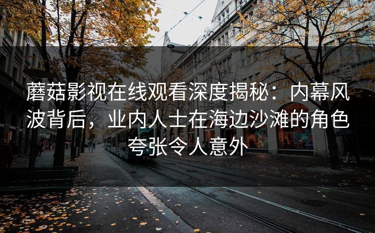 蘑菇影视在线观看深度揭秘:内幕风波背后,业内人士在海边沙滩的角色夸张令人意外 蘑菇影视在线观看深度揭秘:内幕风波背后,业内人士在海边沙滩的角色夸张令人意外