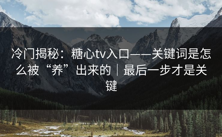 冷门揭秘：糖心tv入口——关键词是怎么被“养”出来的｜最后一步才是关键