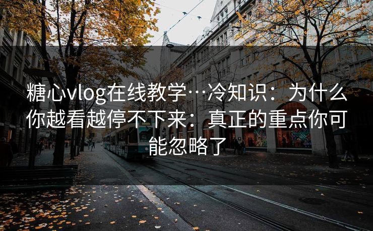 糖心vlog在线教学…冷知识：为什么你越看越停不下来：真正的重点你可能忽略了